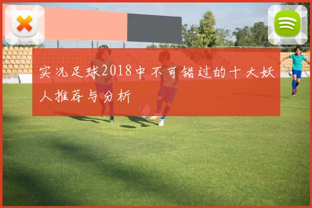 实况足球2018中不可错过的十大妖人推荐与分析