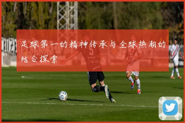 足球第一的精神传承与全球热潮的结合探索