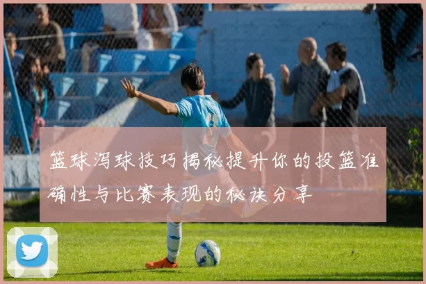 篮球泻球技巧揭秘提升你的投篮准确性与比赛表现的秘诀分享