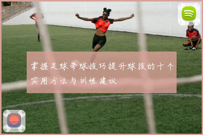 掌握足球带球技巧提升球技的十个实用方法与训练建议