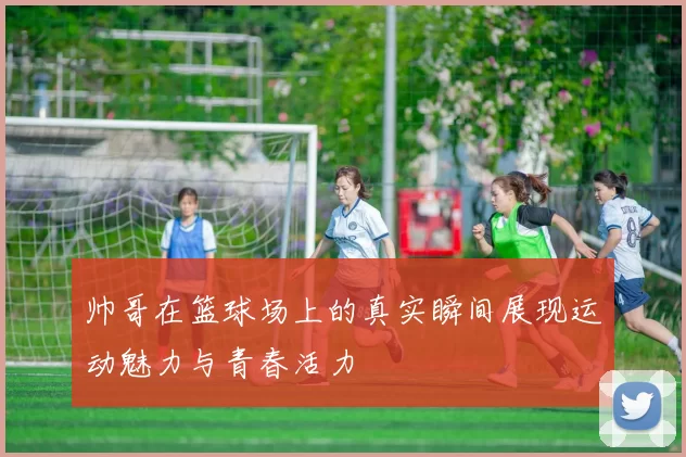 帅哥在篮球场上的真实瞬间展现运动魅力与青春活力