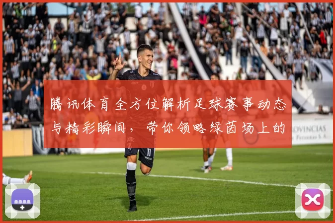 腾讯体育全方位解析足球赛事动态与精彩瞬间，带你领略绿茵场上的激情与荣耀