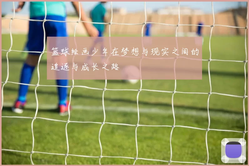 篮球绘画少年在梦想与现实之间的追逐与成长之路