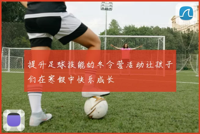 提升足球技能的冬令营活动让孩子们在寒假中快乐成长