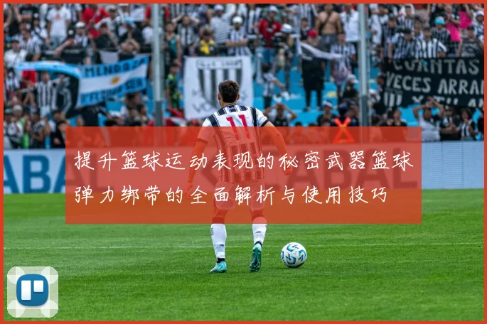 提升篮球运动表现的秘密武器篮球弹力绑带的全面解析与使用技巧