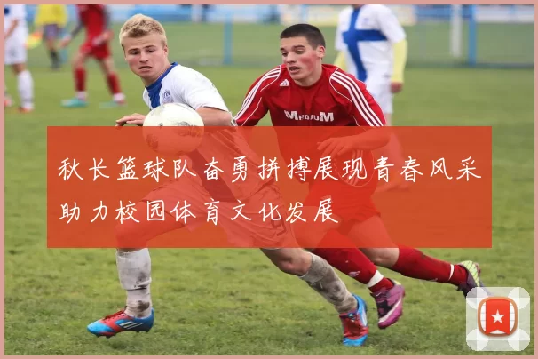秋长篮球队奋勇拼搏展现青春风采助力校园体育文化发展
