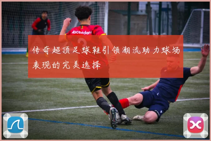 传奇超顶足球鞋引领潮流助力球场表现的完美选择