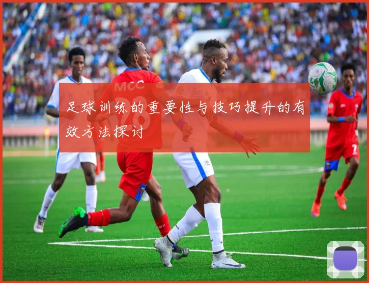 足球训练的重要性与技巧提升的有效方法探讨